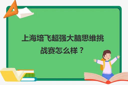 上海培飞超强大脑思维挑战赛怎么样? 上海培飞超强大脑思维挑战赛怎么样?