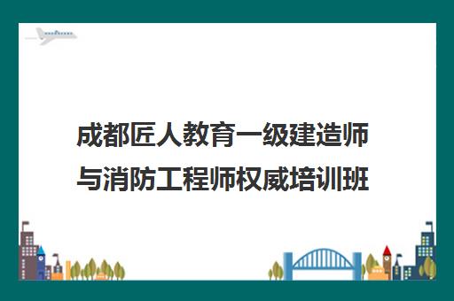成都匠人教育一级建造师与消防工程师权威培训班