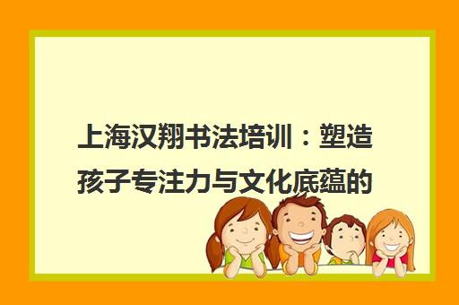 上海汉翔书法培训 塑造孩子专注力与文化底蕴的成长之路