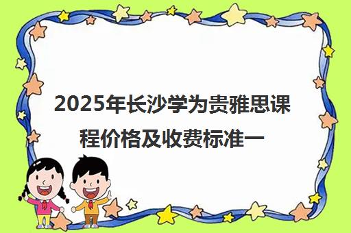 2025年长沙学为贵雅思课程价格及收费标准一览