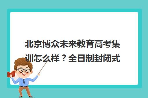 北京博众未来教育高考集训怎么样?全日制封闭式效果分析 北京博众未来教育高考集训怎么样?全日制封闭式效果分析