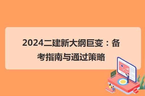 2024二建新大纲巨变 备考指南与通过策略 2024二建新大纲巨变 备考指南与通过策略