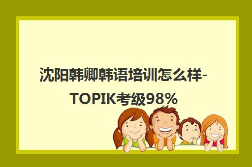 沈阳韩卿韩语培训怎么样-TOPIK考级98%通过率-课程价格表