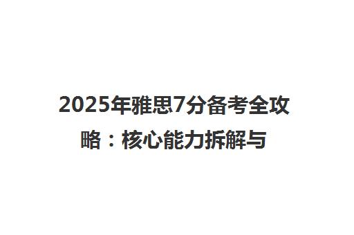 2025年雅思7分备考全攻略 核心能力拆解与高分突破指南