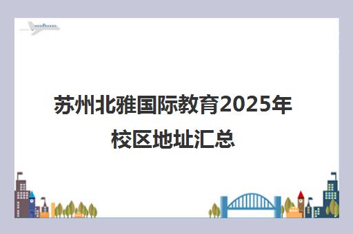 苏州北雅国际教育2025年校区地址汇总(共7家分校) 苏州北雅国际教育2025年校区地址汇总(共7家分校)