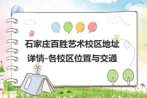 石家庄百胜艺术校区地址详情-各校区位置与交通路线指南 石家庄百胜艺术校区地址详情-各校区位置与交通路线指南
