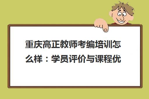 重庆高正教师考编培训怎么样 学员评价与课程优势解析