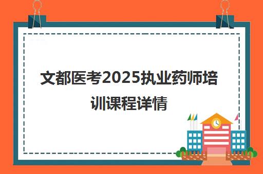 文都医考2025执业药师培训课程详情 文都医考2025执业药师培训课程详情