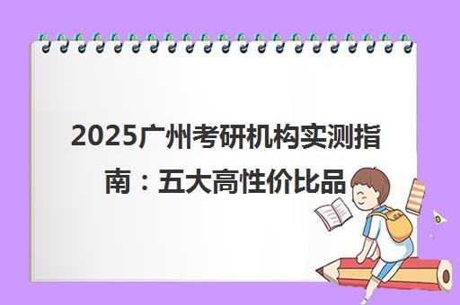 2025广州考研机构实测指南 五大高性价比品牌红黑榜 2025广州考研机构实测指南 五大高性价比品牌红黑榜