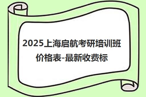 2025上海启航考研培训班价格表-最新收费标准与班型费用一览 2025上海启航考研培训班价格表-最新收费标准与班型费用一览