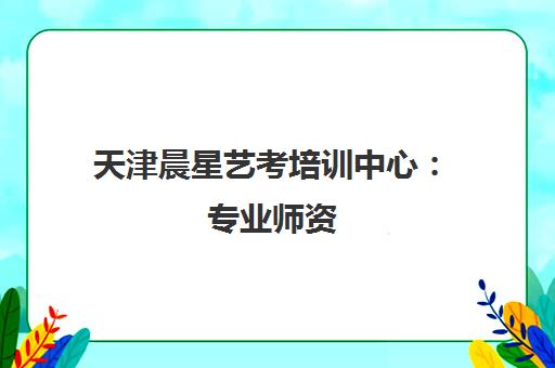 天津晨星艺考培训中心 专业师资 专注表演与播音艺考培训 天津晨星艺考培训中心 专业师资 专注表演与播音艺考培训