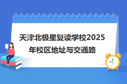 天津北极星复读学校2025年校区地址与交通路线详情 天津北极星复读学校2025年校区地址与交通路线详情