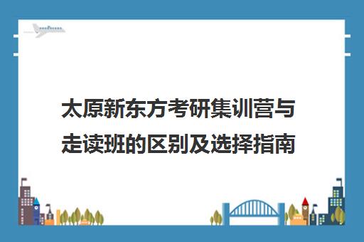 太原新东方考研集训营与走读班的区别及选择指南 太原新东方考研集训营与走读班的区别及选择指南