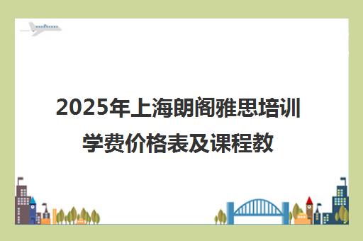 2025年上海朗阁雅思培训学费价格表及课程教学优势一览