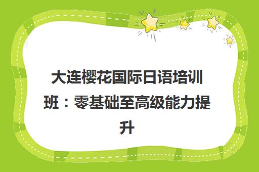 大连樱花国际日语培训班 零基础至高级能力提升课程 大连樱花国际日语培训班 零基础至高级能力提升课程