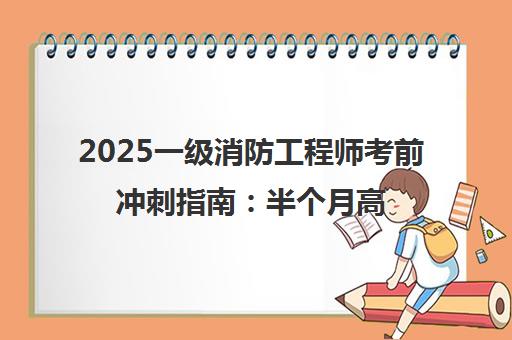 2025一级消防工程师考前冲刺指南 半个月高效备考要点与注意事项 2025一级消防工程师考前冲刺指南 半个月高效备考要点与注意事项