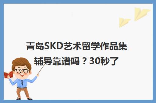 青岛SKD艺术留学作品集辅导靠谱吗？30秒了解课程特色与价格