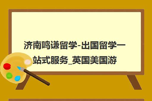 济南鸣谦留学-出国留学一站式服务_英国美国游学申请
