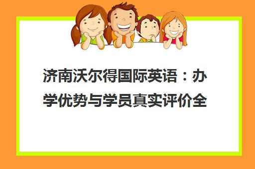 济南沃尔得国际英语 办学优势与学员真实评价全解析