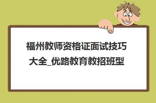 福州教师资格证面试技巧大全_优路教育教招班型解析