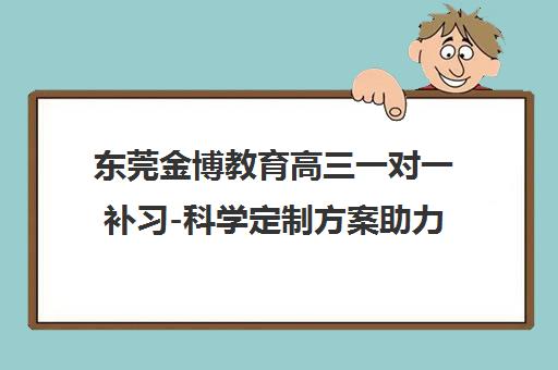 东莞金博教育高三一对一补习-科学定制方案助力高效提分-金博教育 东莞金博教育高三一对一补习-科学定制方案助力高效提分-金博教育