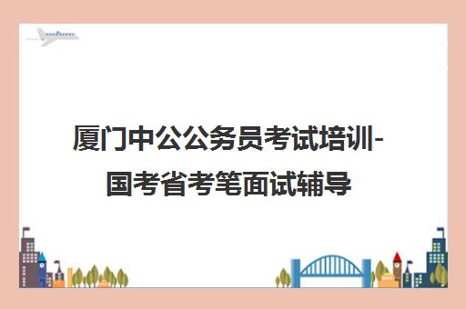 厦门中公公务员考试培训-国考省考笔面试辅导