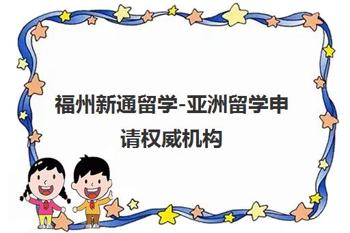 福州新通留学-亚洲留学申请权威机构 福州新通留学-亚洲留学申请权威机构