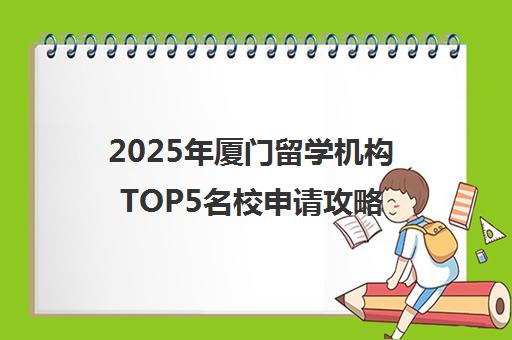 2025年厦门留学机构TOP5名校申请攻略 2025年厦门留学机构TOP5名校申请攻略