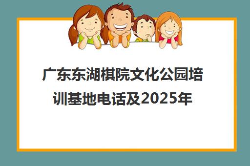 广东东湖棋院文化公园培训基地电话及2025年招聘信息汇总