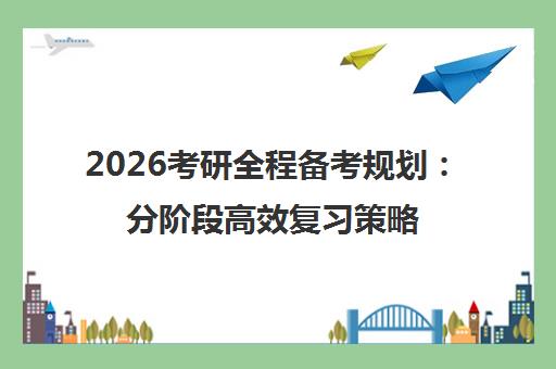 2026考研全程备考规划 分阶段高效复习策略指南