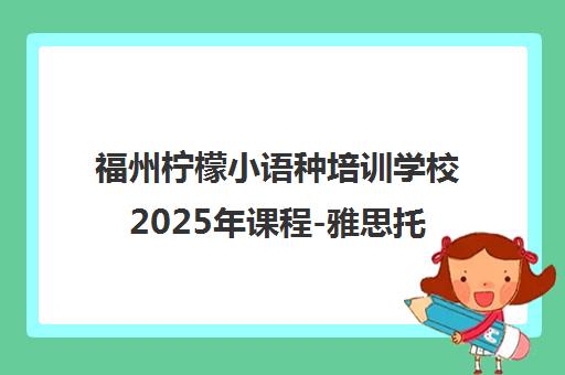 福州柠檬小语种培训学校2025年课程-雅思托福及多语种招生 福州柠檬小语种培训学校2025年课程-雅思托福及多语种招生