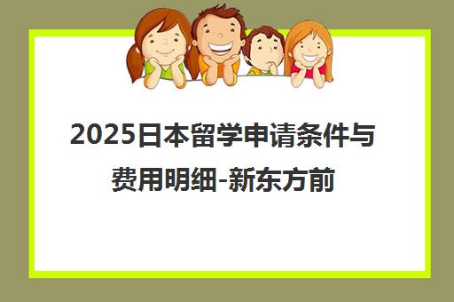 2025日本留学申请条件与费用明细-新东方前途出国