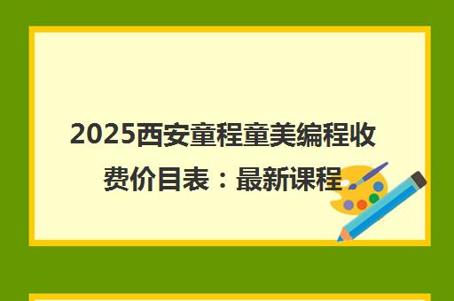 2025西安童程童美编程收费价目表 最新课程价格一览