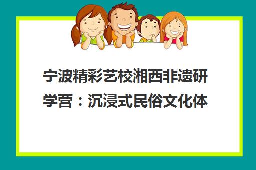 宁波精彩艺校湘西非遗研学营 沉浸式民俗文化体验