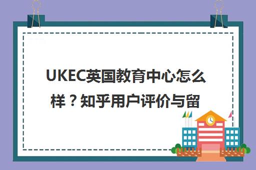 UKEC英国教育中心怎么样?知乎用户评价与留学中介服务详解 UKEC英国教育中心怎么样?知乎用户评价与留学中介服务详解