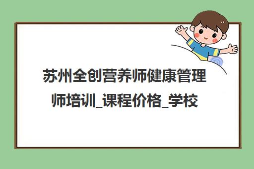 苏州全创营养师健康管理师培训_课程价格_学校地址 苏州全创营养师健康管理师培训_课程价格_学校地址