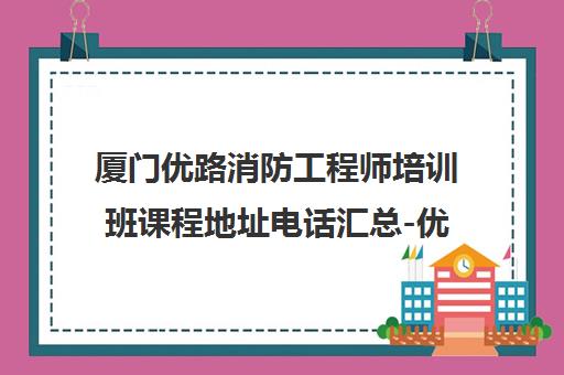 厦门优路消防工程师培训班课程地址电话汇总-优路教育