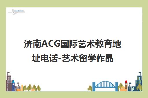 济南ACG国际艺术教育地址电话-艺术留学作品集培训 济南ACG国际艺术教育地址电话-艺术留学作品集培训