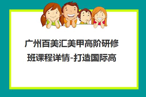 广州百美汇美甲高阶研修班课程详情-打造国际高级美甲师