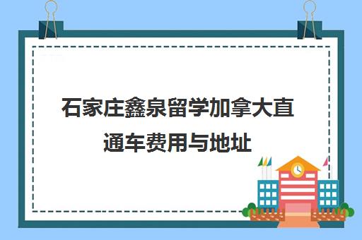 石家庄鑫泉留学加拿大直通车费用与地址 石家庄鑫泉留学加拿大直通车费用与地址