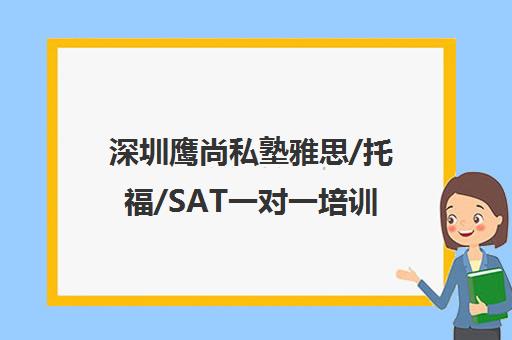 深圳鹰尚私塾雅思/托福/SAT一对一培训 考点细致教学 深圳鹰尚私塾雅思/托福/SAT一对一培训 考点细致教学