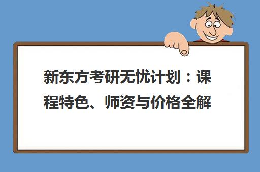 新东方考研无忧计划 课程特色、师资与价格全解析