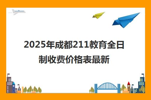 2025年成都211教育全日制收费价格表最新公布 2025年成都211教育全日制收费价格表最新公布