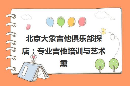 北京大象吉他俱乐部探店 专业吉他培训与艺术熏陶体验分享 北京大象吉他俱乐部探店 专业吉他培训与艺术熏陶体验分享