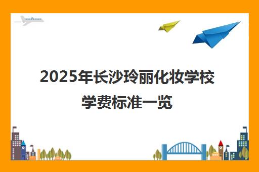 2025年长沙玲丽化妆学校学费标准一览 课程费用680元起