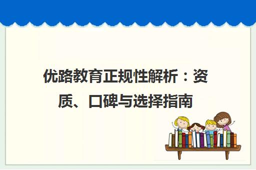 优路教育正规性解析 资质、口碑与选择指南