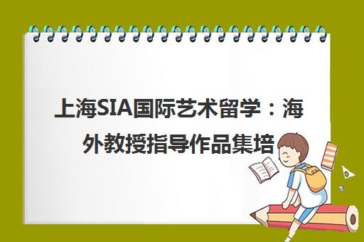 上海SIA国际艺术留学 海外教授指导作品集培训 助力名校申请