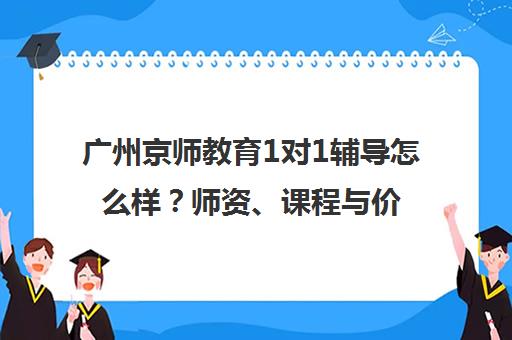 广州京师教育1对1辅导怎么样？师资、课程与价格全解析