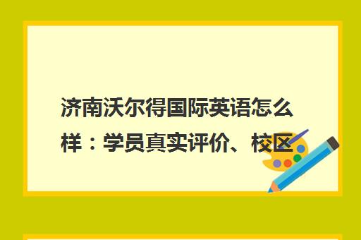 济南沃尔得国际英语怎么样 学员真实评价、校区地址电话全解析