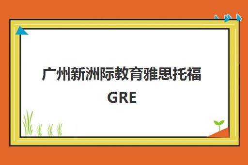 广州新洲际教育雅思托福GRE GMAT培训课程报名入口 广州新洲际教育雅思托福GRE GMAT培训课程报名入口